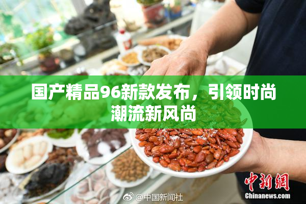 国产精品96新款发布，引领时尚潮流新风尚