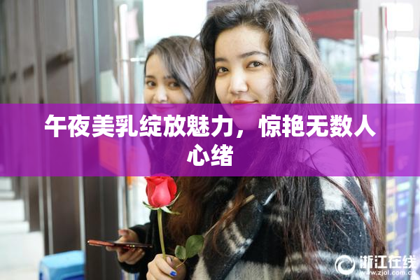 午夜美乳绽放魅力，惊艳无数人心绪
