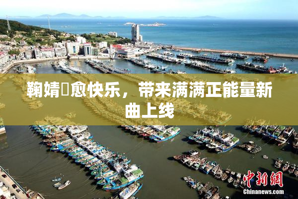 鞠婧祎愈快乐，带来满满正能量新曲上线