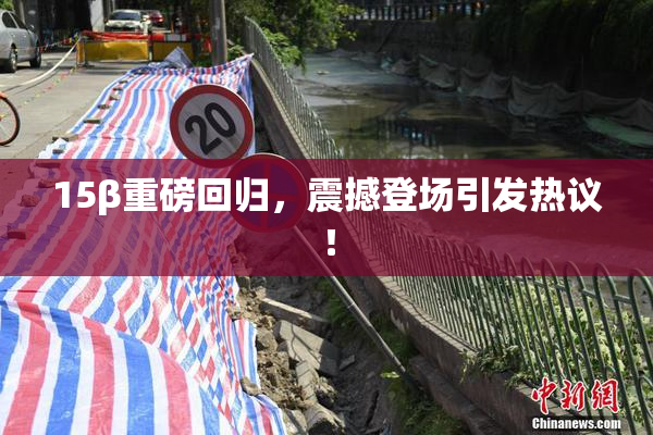 15β重磅回归，震撼登场引发热议！