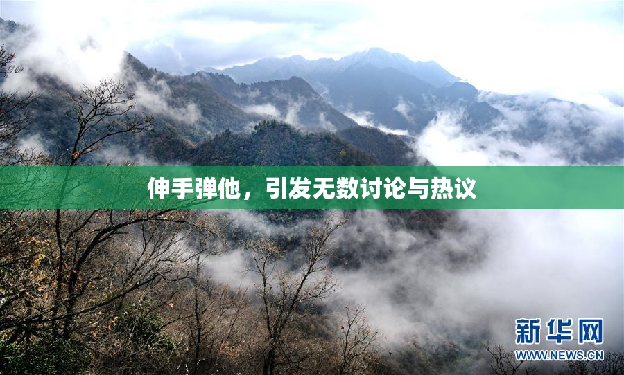 伸手弹他，引发无数讨论与热议