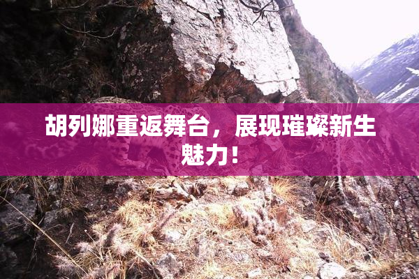 胡列娜重返舞台，展现璀璨新生魅力！