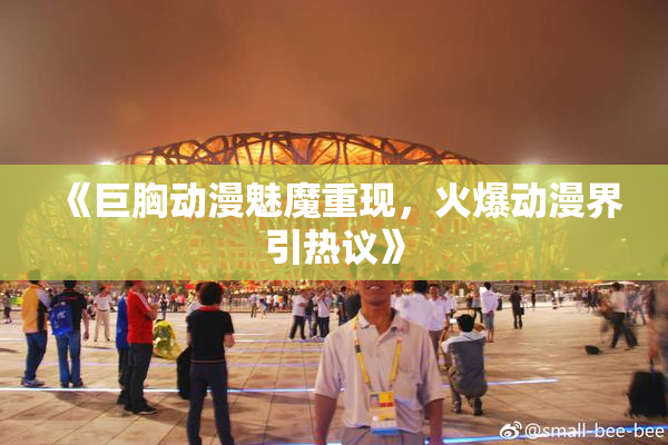 《巨胸动漫魅魔重现，火爆动漫界引热议》