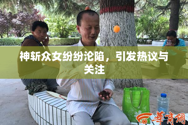 神斩众女纷纷沦陷，引发热议与关注