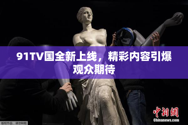 91TV国全新上线，精彩内容引爆观众期待