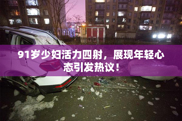 91岁少妇活力四射，展现年轻心态引发热议！