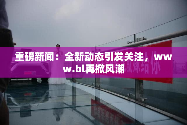 重磅新闻：全新动态引发关注，www.bl再掀风潮