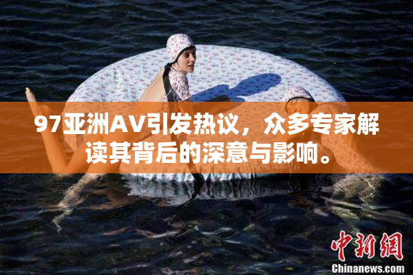 97亚洲AV引发热议，众多专家解读其背后的深意与影响。