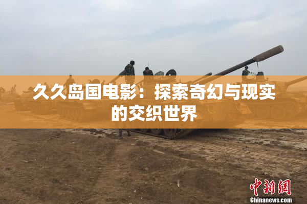 久久岛国电影：探索奇幻与现实的交织世界