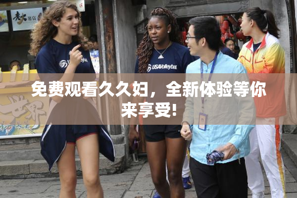 免费观看久久妇，全新体验等你来享受!