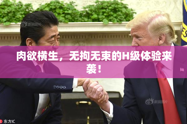 肉欲横生，无拘无束的H级体验来袭！