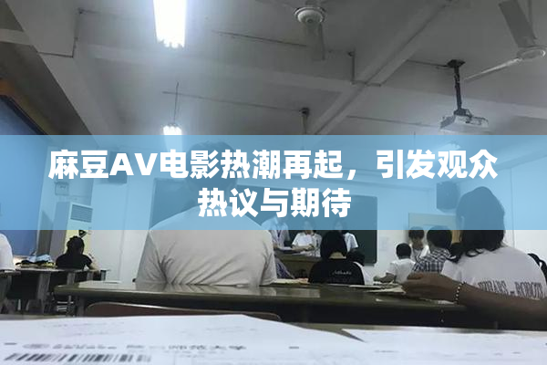 麻豆AV电影热潮再起，引发观众热议与期待