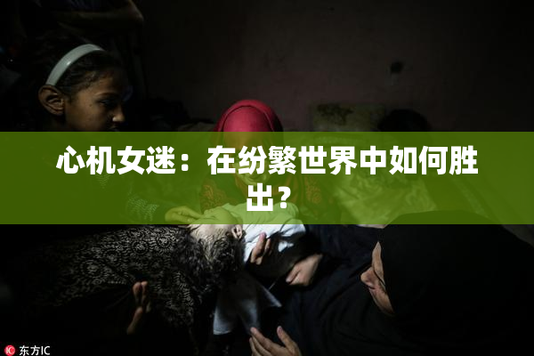心机女迷：在纷繁世界中如何胜出？