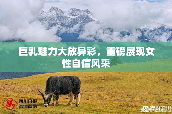 巨乳魅力大放异彩，重磅展现女性自信风采