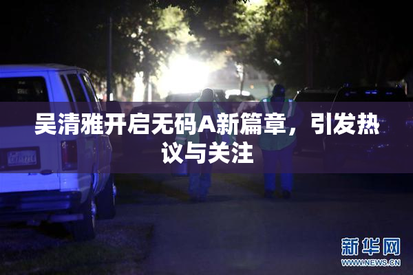 吴清雅开启无码A新篇章，引发热议与关注