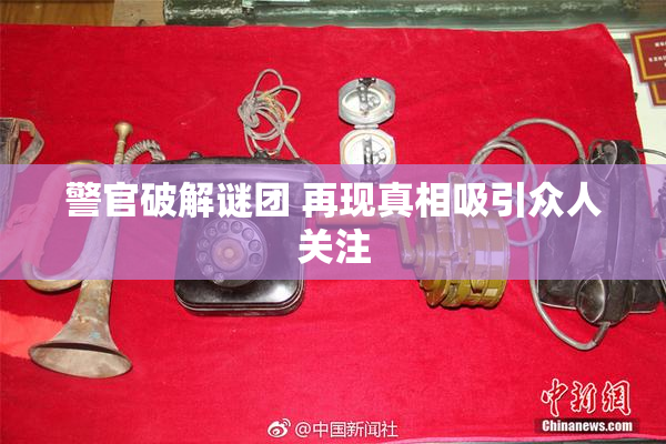 警官破解谜团 再现真相吸引众人关注