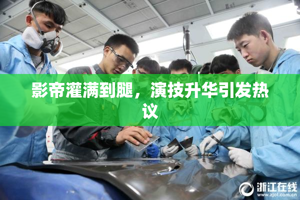 影帝灌满到腿，演技升华引发热议