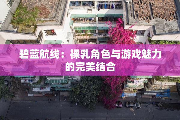 碧蓝航线：裸乳角色与游戏魅力的完美结合