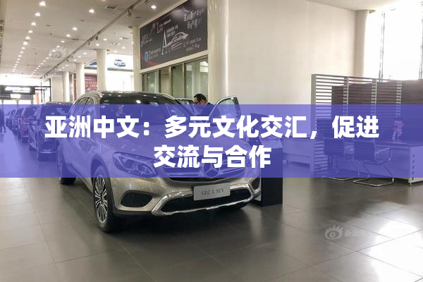 亚洲中文：多元文化交汇，促进交流与合作