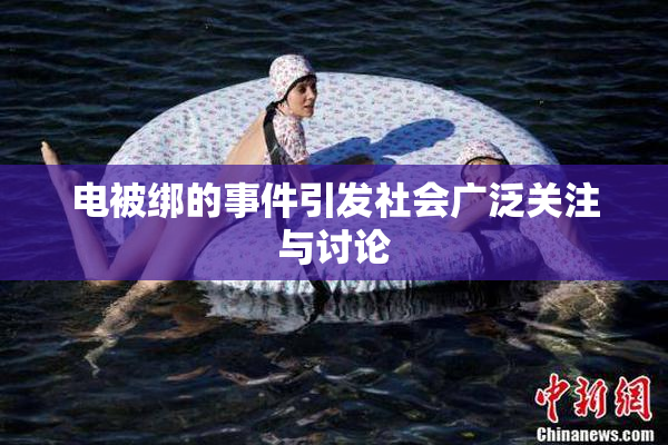 电被绑的事件引发社会广泛关注与讨论