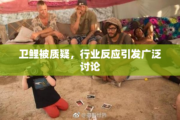 卫鲤被质疑，行业反应引发广泛讨论