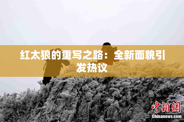 红太狼的重写之路：全新面貌引发热议