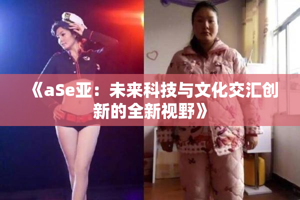 《aSe亚：未来科技与文化交汇创新的全新视野》