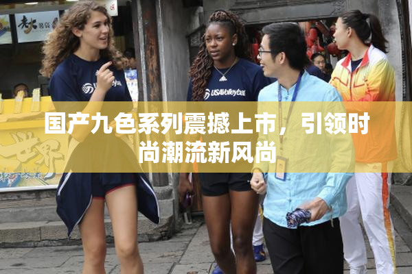 国产九色系列震撼上市，引领时尚潮流新风尚