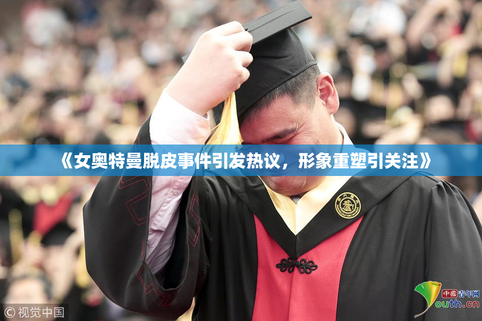 《女奥特曼脱皮事件引发热议，形象重塑引关注》