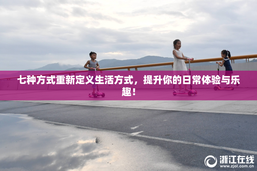 七种方式重新定义生活方式，提升你的日常体验与乐趣！