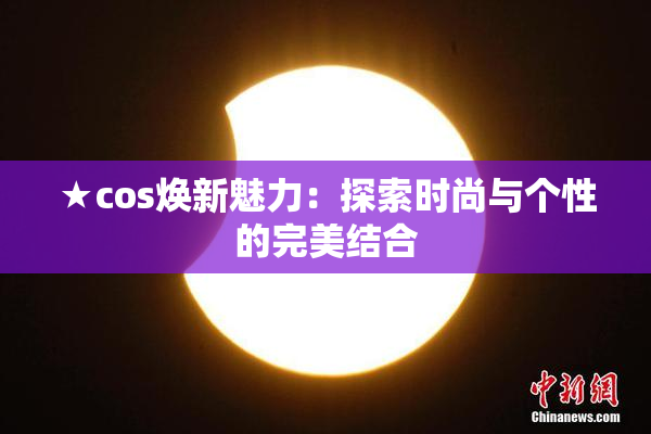 ★cos焕新魅力：探索时尚与个性的完美结合