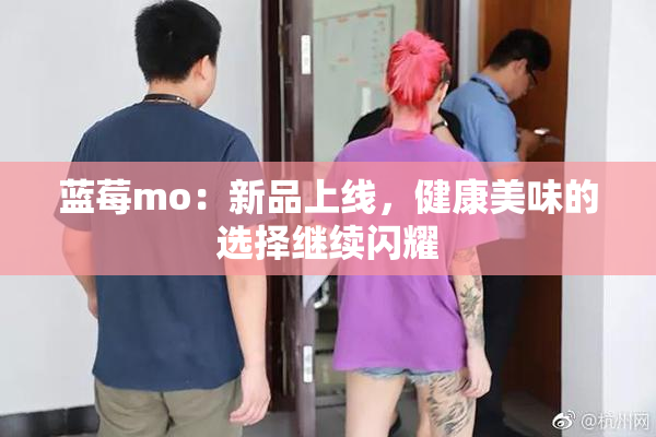 蓝莓mo：新品上线，健康美味的选择继续闪耀