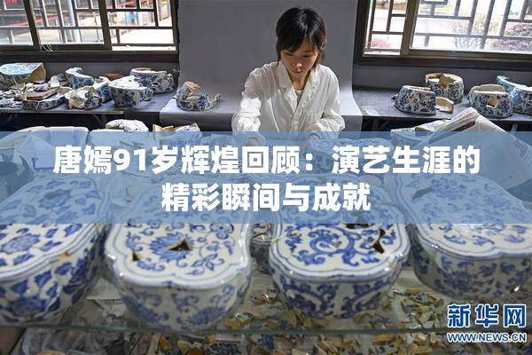 唐嫣91岁辉煌回顾：演艺生涯的精彩瞬间与成就