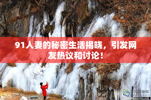 91人妻的秘密生活揭晓，引发网友热议和讨论！