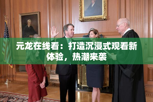 元龙在线看：打造沉浸式观看新体验，热潮来袭