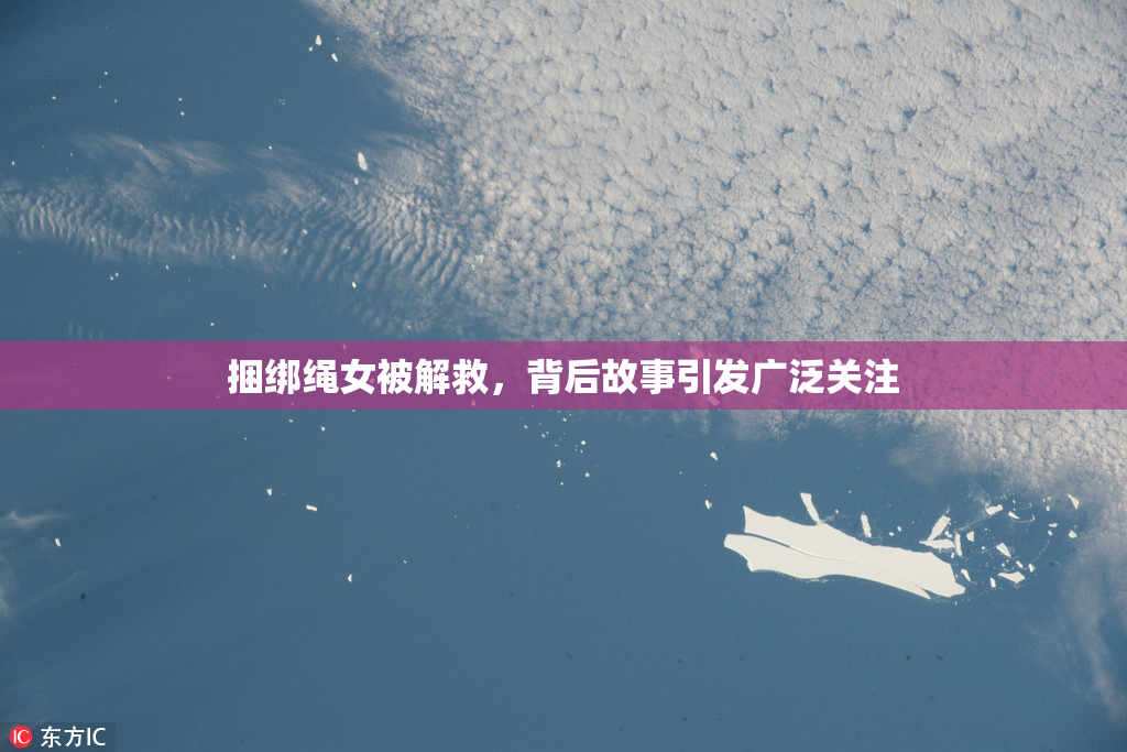捆绑绳女被解救，背后故事引发广泛关注