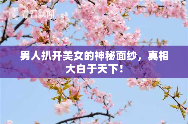 男人扒开美女的神秘面纱，真相大白于天下！