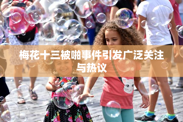 梅花十三被啪事件引发广泛关注与热议