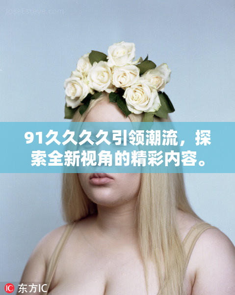 91久久久久引领潮流，探索全新视角的精彩内容。
