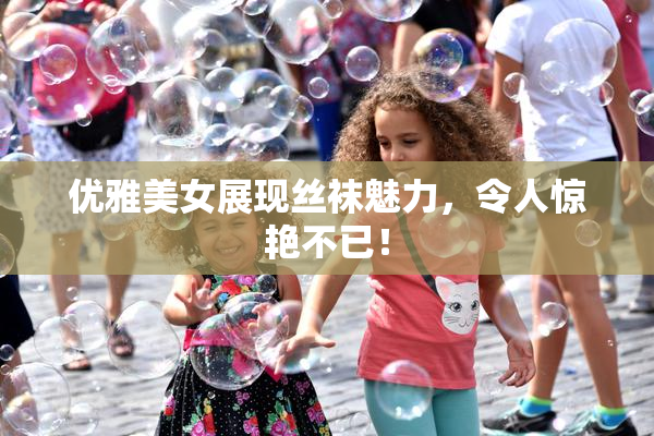 优雅美女展现丝袜魅力，令人惊艳不已！
