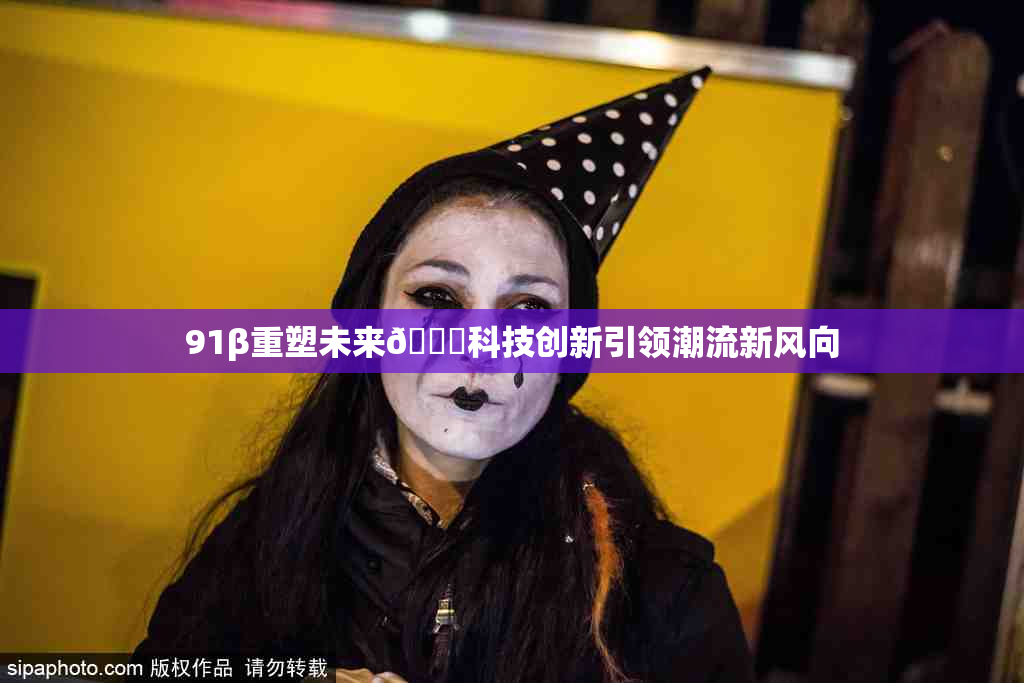 91β重塑未来🔞科技创新引领潮流新风向