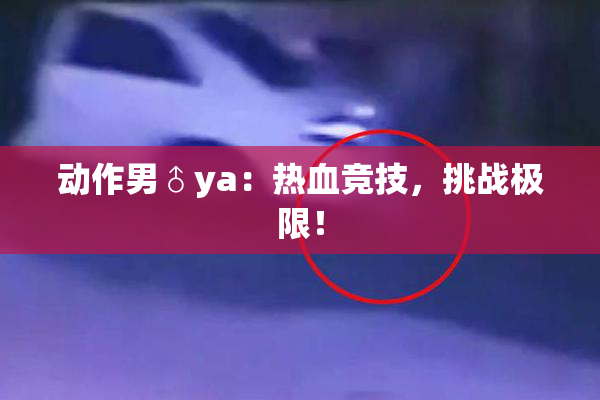 动作男♂ya：热血竞技，挑战极限！