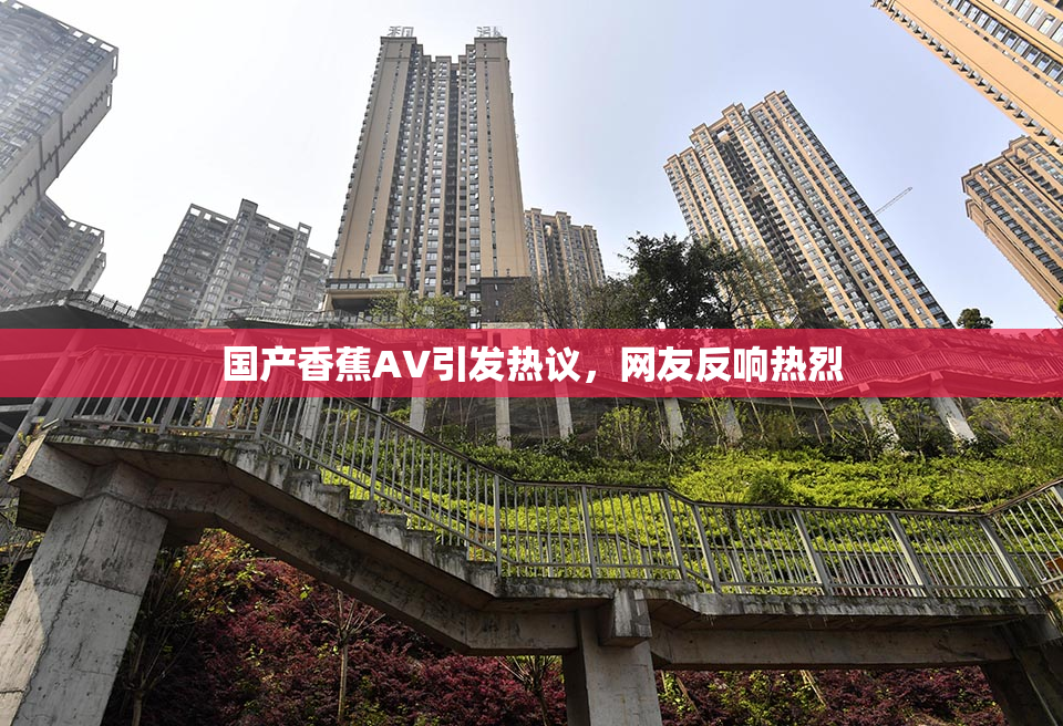 国产香蕉AV引发热议，网友反响热烈