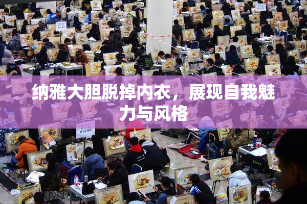 纳雅大胆脱掉内衣，展现自我魅力与风格