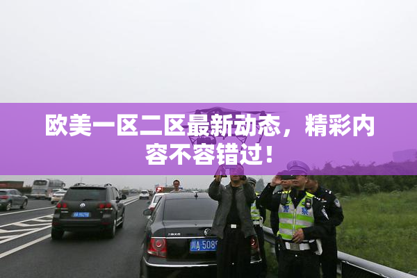 欧美一区二区最新动态，精彩内容不容错过！