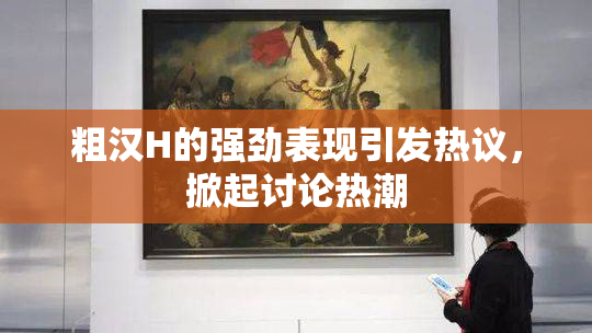 粗汉H的强劲表现引发热议，掀起讨论热潮
