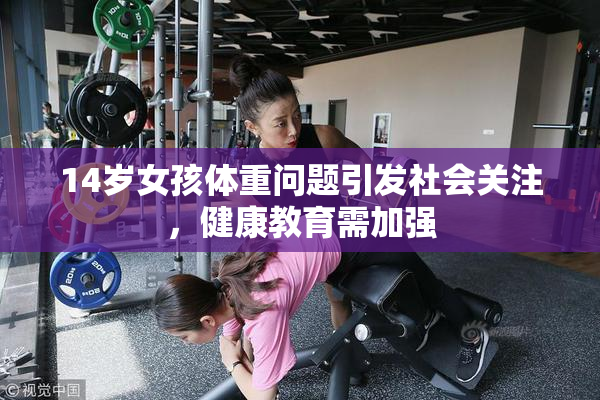 14岁女孩体重问题引发社会关注，健康教育需加强