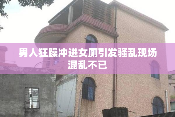 男人狂躁冲进女厕引发骚乱现场混乱不已