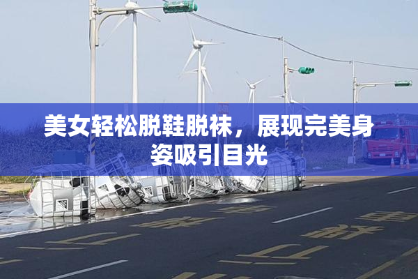 美女轻松脱鞋脱袜，展现完美身姿吸引目光