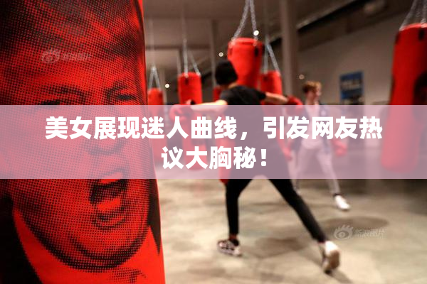 美女展现迷人曲线，引发网友热议大胸秘！